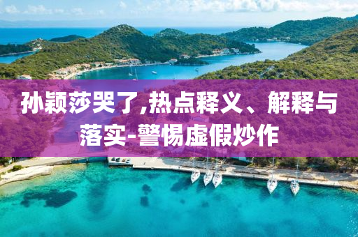 孫穎莎哭了,熱點(diǎn)釋義、解釋與落實-警惕虛假炒作