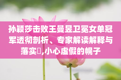 孫穎莎擊敗王曼昱衛(wèi)冕女單冠軍透徹剖析、專家解讀解釋與落實?,小心虛假的幌子