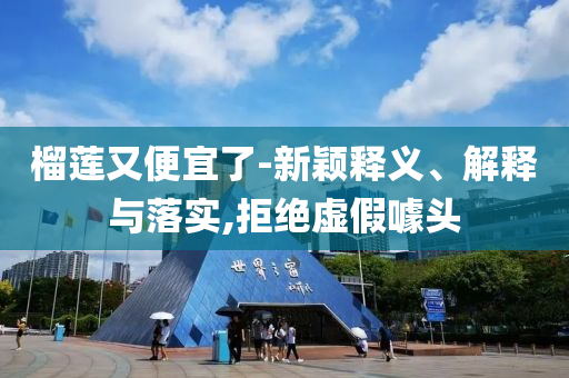 榴蓮又便宜了-新穎釋義、解釋與落實,拒絕虛假噱頭
