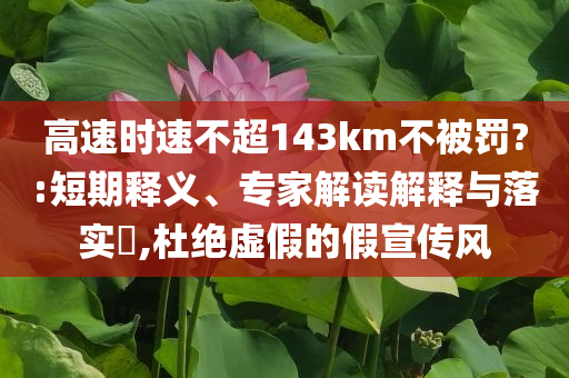 高速時速不超143km不被罰?:短期釋義、專家解讀解釋與落實?,杜絕虛假的假宣傳風(fēng)