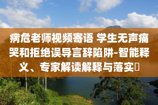 病危老師視頻寄語 學(xué)生無聲痛哭和拒絕誤導(dǎo)言辭陷阱-智能釋義、專家解讀解釋與落實?
