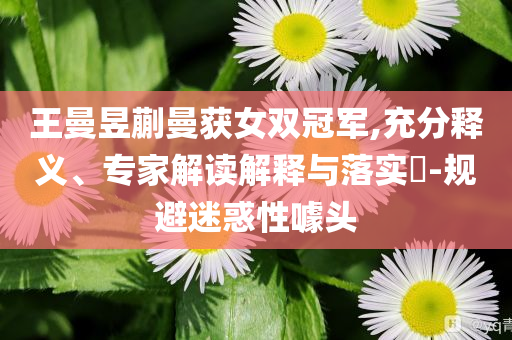 王曼昱蒯曼獲女雙冠軍,充分釋義、專家解讀解釋與落實(shí)?-規(guī)避迷惑性噱頭