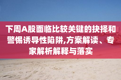 下周A股面臨比較關(guān)鍵的抉擇和警惕誘導(dǎo)性陷阱,方案解讀、專家解析解釋與落實(shí)