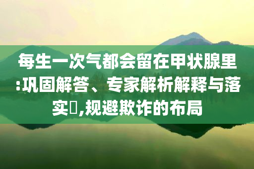 每生一次氣都會(huì)留在甲狀腺里:鞏固解答、專家解析解釋與落實(shí)?,規(guī)避欺詐的布局
