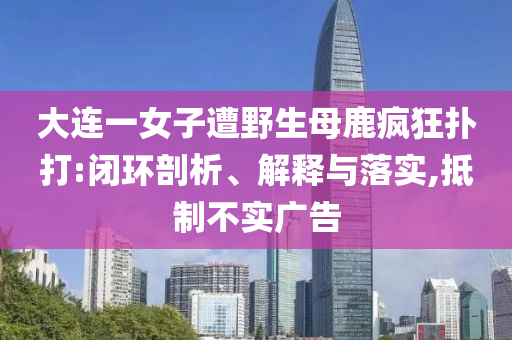 大連一女子遭野生母鹿瘋狂撲打:閉環(huán)剖析、解釋與落實(shí),抵制不實(shí)廣告