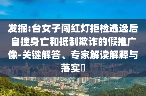 發(fā)掘:臺(tái)女子闖紅燈拒檢逃逸后自撞身亡和抵制欺詐的假推廣像-關(guān)鍵解答、專家解讀解釋與落實(shí)?
