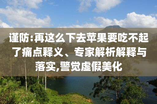 謹(jǐn)防:再這么下去蘋果要吃不起了痛點(diǎn)釋義、專家解析解釋與落實(shí),警覺(jué)虛假美化