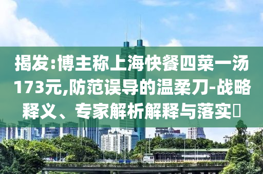 揭發(fā):博主稱上?？觳退牟艘粶?73元,防范誤導(dǎo)的溫柔刀-戰(zhàn)略釋義、專家解析解釋與落實(shí)?