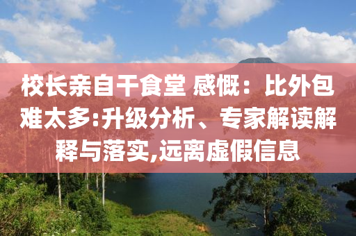 校長(zhǎng)親自干食堂 感慨：比外包難太多:升級(jí)分析、專家解讀解釋與落實(shí),遠(yuǎn)離虛假信息