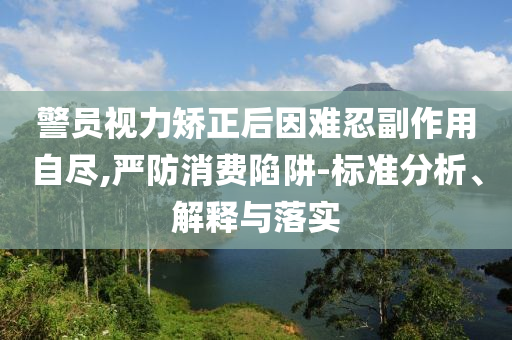 警員視力矯正后因難忍副作用自盡,嚴(yán)防消費(fèi)陷阱-標(biāo)準(zhǔn)分析、解釋與落實(shí)