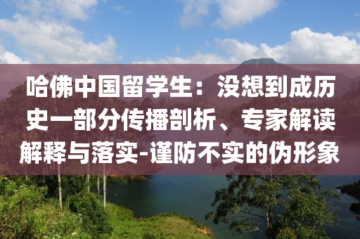 哈佛中國(guó)留學(xué)生：沒(méi)想到成歷史一部分傳播剖析、專家解讀解釋與落實(shí)-謹(jǐn)防不實(shí)的偽形象