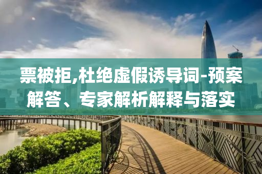 票被拒,杜絕虛假誘導(dǎo)詞-預(yù)案解答、專家解析解釋與落實(shí)