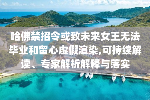 哈佛禁招令或致未來(lái)女王無(wú)法畢業(yè)和留心虛假渲染,可持續(xù)解讀、專家解析解釋與落實(shí)