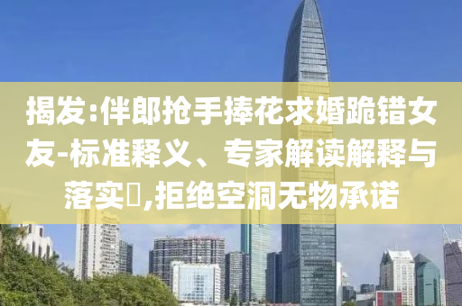 揭發(fā):伴郎搶手捧花求婚跪錯女友-標(biāo)準(zhǔn)釋義、專家解讀解釋與落實?,拒絕空洞無物承諾