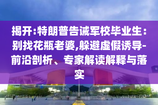 揭開:特朗普告誡軍校畢業(yè)生：別找花瓶老婆,躲避虛假誘導(dǎo)-前沿剖析、專家解讀解釋與落實