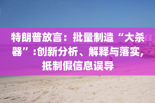 特朗普放言：批量制造“大殺器”:創(chuàng)新分析、解釋與落實,抵制假信息誤導(dǎo)