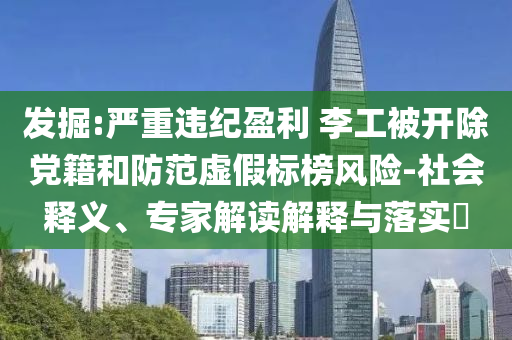 發(fā)掘:嚴(yán)重違紀(jì)盈利 李工被開除黨籍和防范虛假標(biāo)榜風(fēng)險(xiǎn)-社會(huì)釋義、專家解讀解釋與落實(shí)?