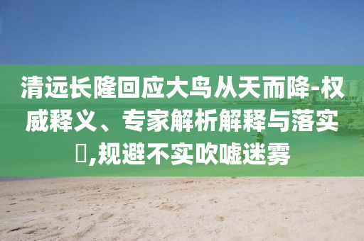 清遠(yuǎn)長(zhǎng)隆回應(yīng)大鳥從天而降-權(quán)威釋義、專家解析解釋與落實(shí)?,規(guī)避不實(shí)吹噓迷霧