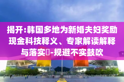 揭開:韓國多地為新婚夫婦獎勵現(xiàn)金科技釋義、專家解讀解釋與落實(shí)?-規(guī)避不實(shí)鼓吹