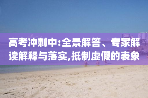 高考沖刺中:全景解答、專家解讀解釋與落實(shí),抵制虛假的表象