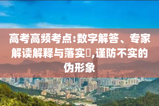 高考高頻考點(diǎn):數(shù)字解答、專家解讀解釋與落實(shí)?,謹(jǐn)防不實(shí)的偽形象