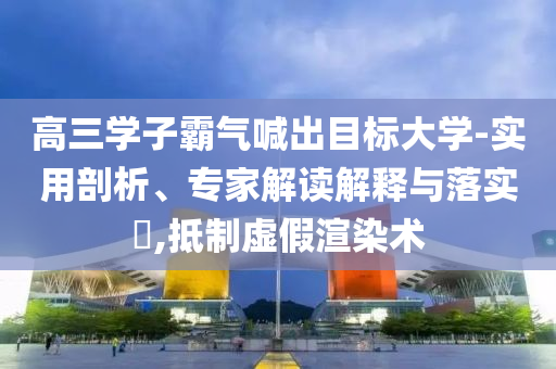 高三學子霸氣喊出目標大學-實用剖析、專家解讀解釋與落實?,抵制虛假渲染術(shù)