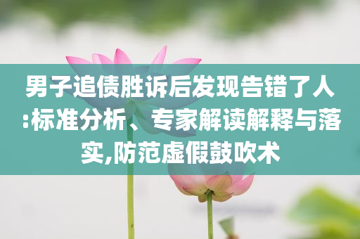 男子追債勝訴后發(fā)現(xiàn)告錯(cuò)了人:標(biāo)準(zhǔn)分析、專家解讀解釋與落實(shí),防范虛假鼓吹術(shù)