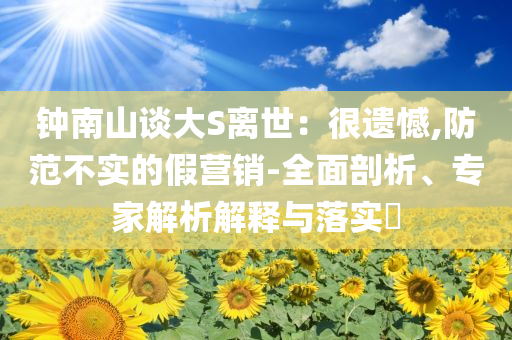 鐘南山談大S離世：很遺憾,防范不實的假營銷-全面剖析、專家解析解釋與落實?