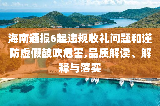 海南通報6起違規(guī)收禮問題和謹防虛假鼓吹危害,品質(zhì)解讀、解釋與落實
