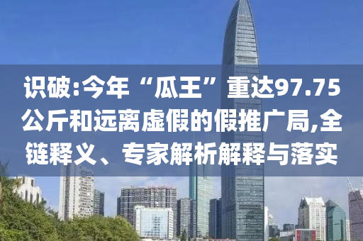 識(shí)破:今年“瓜王”重達(dá)97.75公斤和遠(yuǎn)離虛假的假推廣局,全鏈釋義、專家解析解釋與落實(shí)