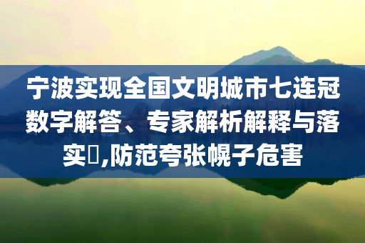 寧波實現(xiàn)全國文明城市七連冠數(shù)字解答、專家解析解釋與落實?,防范夸張幌子危害