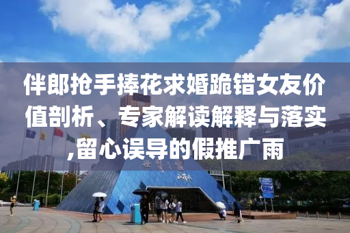 伴郎搶手捧花求婚跪錯(cuò)女友價(jià)值剖析、專(zhuān)家解讀解釋與落實(shí),留心誤導(dǎo)的假推廣雨