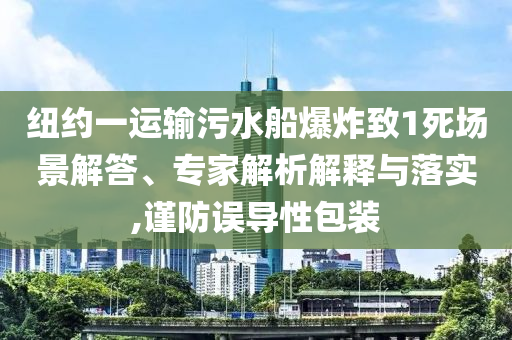 紐約一運輸污水船爆炸致1死場景解答、專家解析解釋與落實,謹防誤導性包裝