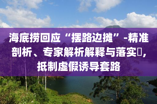 海底撈回應(yīng)“擺路邊攤”-精準(zhǔn)剖析、專家解析解釋與落實?,抵制虛假誘導(dǎo)套路