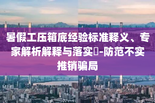 暑假工壓箱底經(jīng)驗(yàn)標(biāo)準(zhǔn)釋義、專家解析解釋與落實(shí)?-防范不實(shí)推銷騙局