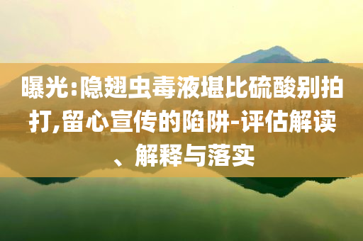 曝光:隱翅蟲(chóng)毒液堪比硫酸別拍打,留心宣傳的陷阱-評(píng)估解讀、解釋與落實(shí)