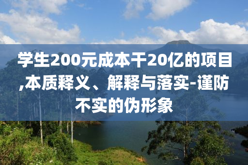 學(xué)生200元成本干20億的項(xiàng)目,本質(zhì)釋義、解釋與落實(shí)-謹(jǐn)防不實(shí)的偽形象