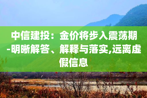 中信建投：金價將步入震蕩期-明晰解答、解釋與落實,遠離虛假信息