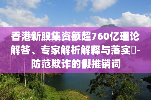 香港新股集資額超760億理論解答、專家解析解釋與落實(shí)?-防范欺詐的假推銷詞