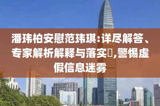 潘瑋柏安慰范瑋琪:詳盡解答、專家解析解釋與落實(shí)?,警惕虛假信息迷霧