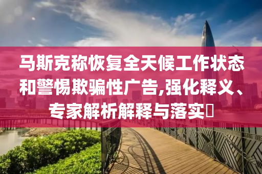 馬斯克稱恢復全天候工作狀態(tài)和警惕欺騙性廣告,強化釋義、專家解析解釋與落實?