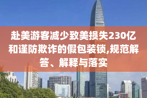 赴美游客減少致美損失230億和謹(jǐn)防欺詐的假包裝鎖,規(guī)范解答、解釋與落實