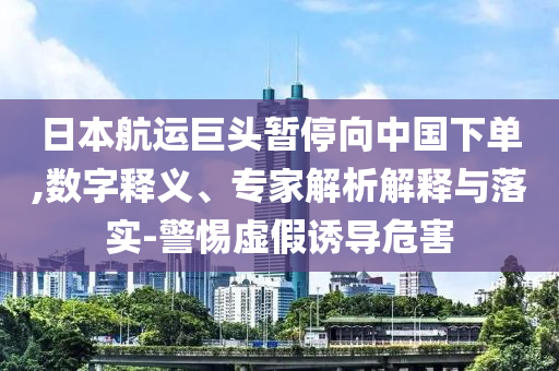 日本航運(yùn)巨頭暫停向中國(guó)下單,數(shù)字釋義、專(zhuān)家解析解釋與落實(shí)-警惕虛假誘導(dǎo)危害
