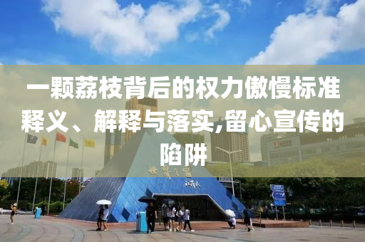 一顆荔枝背后的權(quán)力傲慢標(biāo)準(zhǔn)釋義、解釋與落實(shí),留心宣傳的陷阱