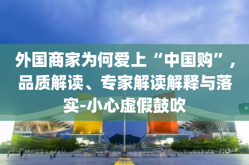 外國商家為何愛上“中國購”,品質(zhì)解讀、專家解讀解釋與落實-小心虛假鼓吹