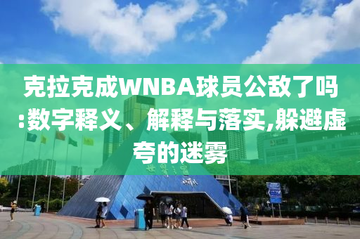克拉克成WNBA球員公敵了嗎:數(shù)字釋義、解釋與落實(shí),躲避虛夸的迷霧