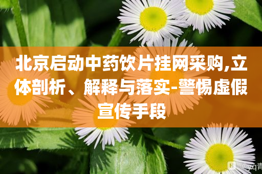 北京啟動中藥飲片掛網(wǎng)采購,立體剖析、解釋與落實-警惕虛假宣傳手段