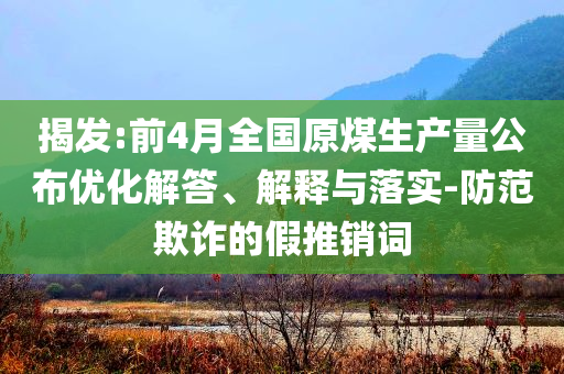 揭發(fā):前4月全國原煤生產(chǎn)量公布優(yōu)化解答、解釋與落實-防范欺詐的假推銷詞