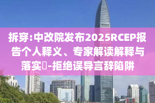 拆穿:中改院發(fā)布2025RCEP報告?zhèn)€人釋義、專家解讀解釋與落實?-拒絕誤導言辭陷阱