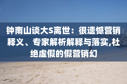 鐘南山談大S離世：很遺憾營銷釋義、專家解析解釋與落實,杜絕虛假的假營銷幻